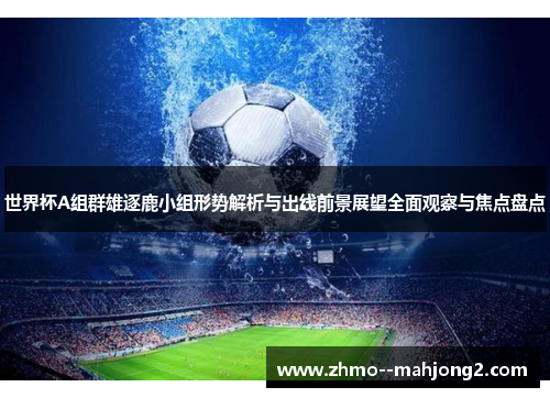 世界杯A组群雄逐鹿小组形势解析与出线前景展望全面观察与焦点盘点