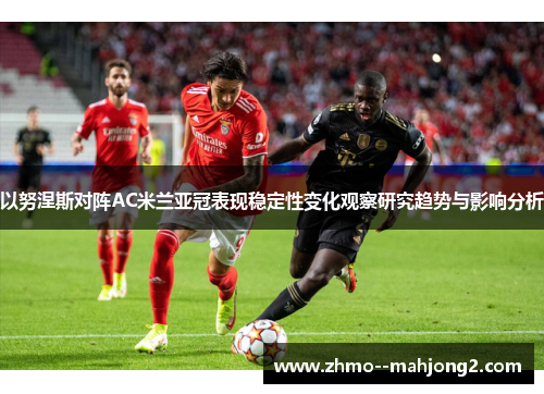 以努涅斯对阵AC米兰亚冠表现稳定性变化观察研究趋势与影响分析
