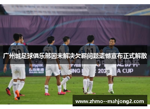 广州城足球俱乐部因未解决欠薪问题遗憾宣布正式解散