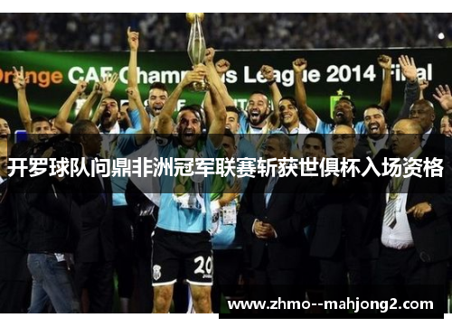 开罗球队问鼎非洲冠军联赛斩获世俱杯入场资格