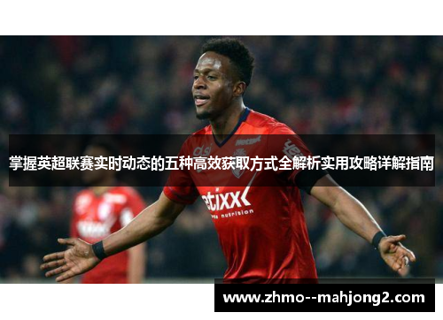 掌握英超联赛实时动态的五种高效获取方式全解析实用攻略详解指南