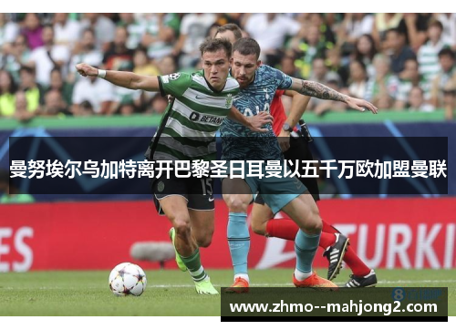 曼努埃尔乌加特离开巴黎圣日耳曼以五千万欧加盟曼联