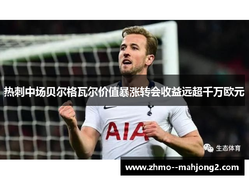 热刺中场贝尔格瓦尔价值暴涨转会收益远超千万欧元