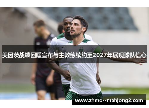 美因茨战绩回暖宣布与主教练续约至2027年展现球队信心