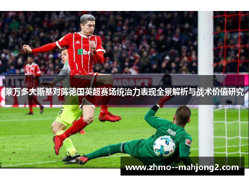 莱万多夫斯基对阵德国英超赛场统治力表现全景解析与战术价值研究