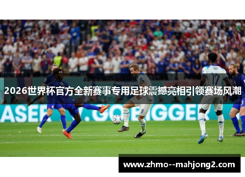2026世界杯官方全新赛事专用足球震撼亮相引领赛场风潮