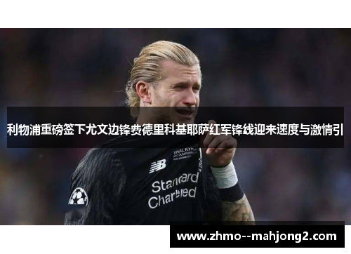 利物浦重磅签下尤文边锋费德里科基耶萨红军锋线迎来速度与激情引