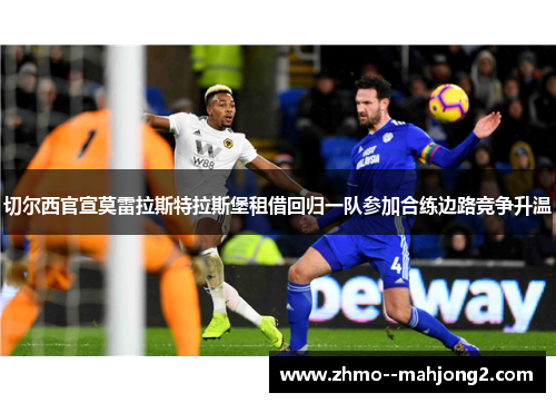 切尔西官宣莫雷拉斯特拉斯堡租借回归一队参加合练边路竞争升温
