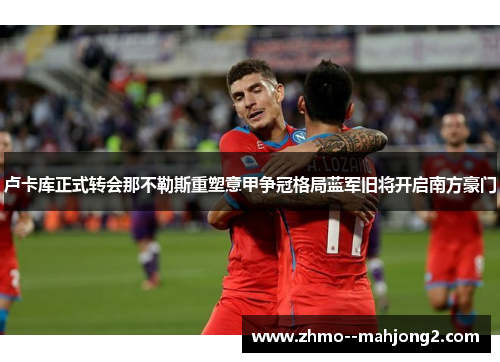 卢卡库正式转会那不勒斯重塑意甲争冠格局蓝军旧将开启南方豪门