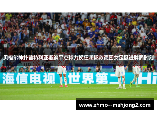贝格尔神扑普特利亚斯绝平点球力挽狂澜拯救德国女足挺进胜局时刻 贝格尔神扑普特利亚斯绝平点球力挽狂澜拯救德国女足挺进胜局时刻
