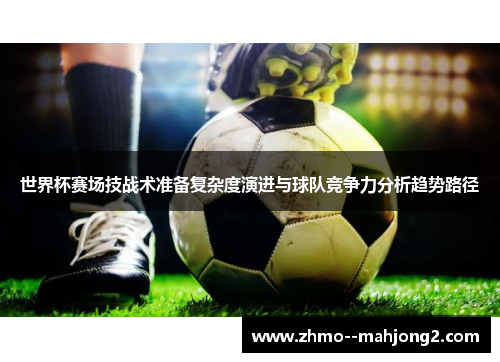 世界杯赛场技战术准备复杂度演进与球队竞争力分析趋势路径 世界杯赛场技战术准备复杂度演进与球队竞争力分析趋势路径