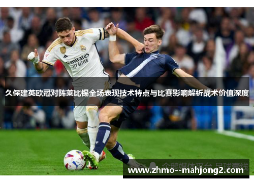 久保建英欧冠对阵莱比锡全场表现技术特点与比赛影响解析战术价值深度 久保建英欧冠对阵莱比锡全场表现技术特点与比赛影响解析战术价值深度