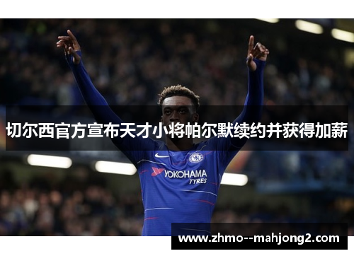切尔西官方宣布天才小将帕尔默续约并获得加薪 切尔西官方宣布天才小将帕尔默续约并获得加薪
