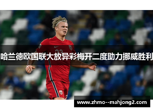 哈兰德欧国联大放异彩梅开二度助力挪威胜利 哈兰德欧国联大放异彩梅开二度助力挪威胜利