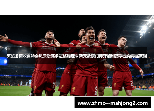 英超冬窗收官转会风云激荡争冠格局迎来新变数豪门博弈加剧赛季走向再起波澜 英超冬窗收官转会风云激荡争冠格局迎来新变数豪门博弈加剧赛季走向再起波澜
