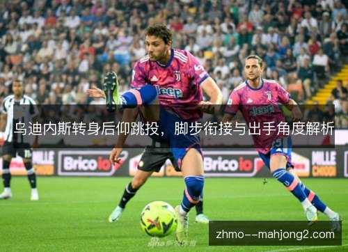 乌迪内斯转身后仰跳投，脚步衔接与出手角度解析